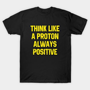 Think Like A Proton Always Positive - Funny Atom Science Teacher Tee T-Shirt